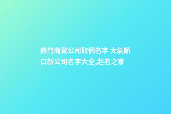 熱門商貿公司取個名字 大氣順口新公司名字大全,起名之家-第1張-公司起名-玄機派